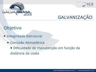 GALVANIZAÇÃO
Objetivo
■ Integridade Estrutural
■ Corrosão Atmosférica
■ Dificuldade de manutenção em função da
distância da costa

 