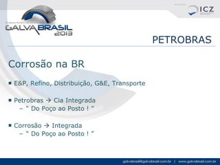 PETROBRAS
Corrosão na BR
■ E&P, Refino, Distribuição, G&E, Transporte
■ Petrobras  Cia Integrada
– “ Do Poço ao Posto ! ”
■ Corrosão  Integrada
– “ Do Poço ao Posto ! ”

 