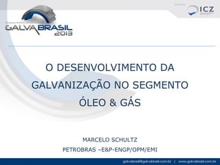 O DESENVOLVIMENTO DA
GALVANIZAÇÃO NO SEGMENTO
ÓLEO & GÁS

MARCELO SCHULTZ
PETROBRAS –E&P-ENGP/OPM/EMI

 