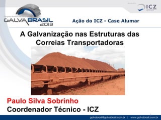 Ação do ICZ - Case Alumar

A Galvanização nas Estruturas das
Correias Transportadoras

Paulo Silva Sobrinho
Coordenador Técnico - ICZ

1

 