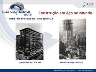 Construção em Aço no Mundo
•

Início – fim do século XIX / início século XX

EDIFÍCIO CHICAGO, EUA 1899

EMPIRE STATE BUILDING - 1931

 