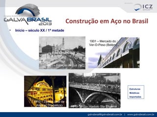 Construção em Aço no Brasil
•

Início – século XX / 1ª metade
1901 – Mercado do
Ver-O-Peso (Belém)

1901 – Estação da Luz (SP)

Estruturas
Metálicas
Importadas

1910 – Teatro José de
Alencar (Fortaleza)

1910-1913 – Viaduto Sta Efigenia

 