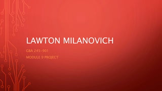 LAWTON MILANOVICH
GBA 245-901
MODULE 9 PROJECT
 