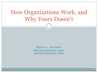 Reed E. Nelson RENELSON@SIU.EDU REEDENELSON.COM How Organizations Work, and Why Yours Doesn’t 