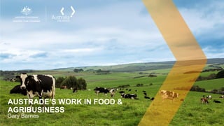 AUSTRADE’S WORK IN FOOD &
AGRIBUSINESS
Gary Barnes
 