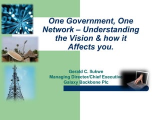 One Government, One
Network – Understanding
the Vision & how it
Affects you.
Gerald C. Ilukwe
Managing Director/Chief Executive
Galaxy Backbone Plc
 