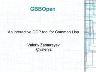 GBBOpen
An interactive OOP tool for Common Lisp
Valeriy Zamarayev
@valeryz
 