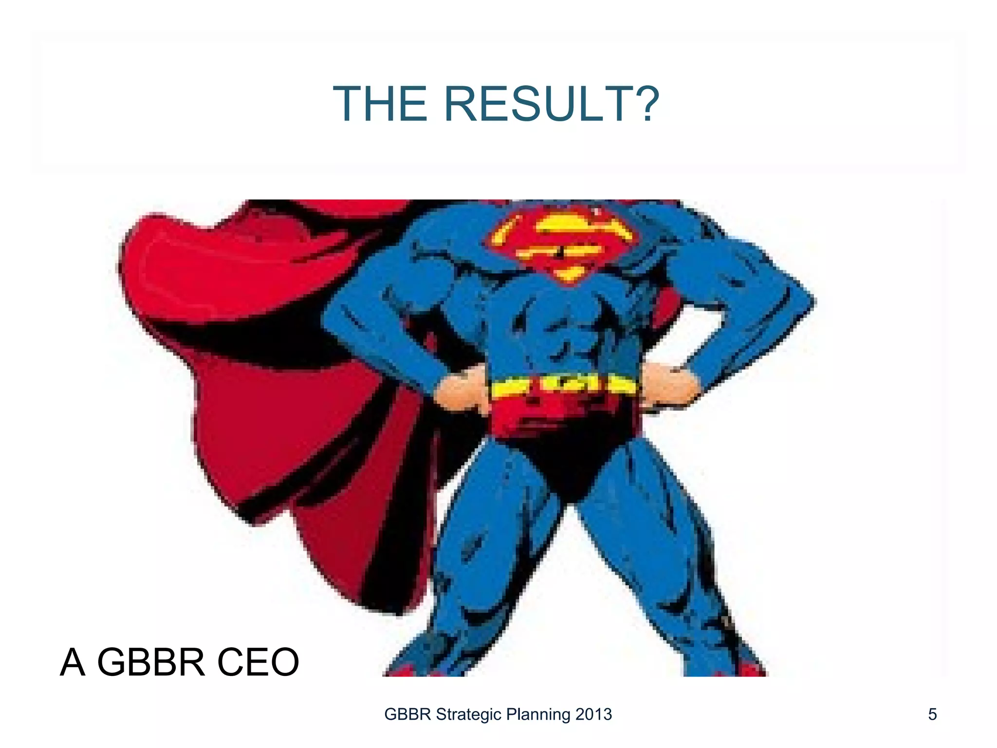 THE RESULT?




A GBBR CEO
              GBBR Strategic Planning 2013   5
 
