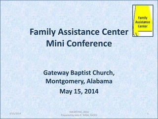 Family Assistance Center
Mini Conference
Gateway Baptist Church,
Montgomery, Alabama
May 15, 2014
1
SMORT/FAC, 2014
Prepared by John R. Wible, FACED
5/15/2014
Family
Assistance
Center
 