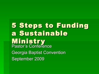 5 Steps to Funding a Sustainable Ministry Pastor’s Conference Georgia Baptist Convention September 2009 