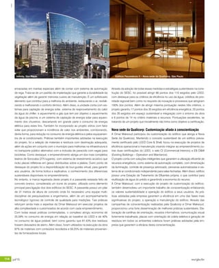 114 jul/15 rev/gbc/br
anuário GBC 2015
Através da adoção de todas essas medidas e estratégias sustentáveis na cons-
trução do SESC, foi possível atingir 66 pontos dos 110 exigidos pelo LEED,
com destaque para os critérios de eficiência no uso da água, créditos de prio-
ridade regional bem como no requisito de inovação e processos que atingiram
100% dos pontos. Além de atingir máxima pontuação nestes três critérios, o
projeto garantiu 17 pontos dos 35 exigidos em eficiência energética, 20 pontos
dos 26 exigidos em espaço sustentável e integração com o entorno da obra
e 6 pontos de 14 no critério materiais e recursos. Pontuações excelentes, se
tratando de um projeto que inicialmente não tinha como objetivo a certificação.
Nova sede da Qualicorp: Customização aliada à conscientização
A Omar Maksoud participou da customização do edifício que abriga a Nova
Sede da Qualicorp. Mantendo o conceito sustentável de um edifício previa-
mente certificado pelo LEED Core & Shell, focou na execução de projetos de
eficiência operacional e manutenção visando integrar ao empreendimento ou-
tras duas certificações do LEED, o selo CI (Commercial Interiors) e EB O&M
(Existing Buildings – Operation and Maintance).
O projeto conta com soluções inteligentes que garantem a utilização eficiente de
recursos energéticos, como sistema de automação completo, com dimerização
da iluminação, controle de presença setorizado, persianas automatizadas e sis-
tema de ar condicionado independente para salas fechadas. Além disso, edifício
possui uma Estação de Tratamento de Efluentes própria, o que contribui para
reutilização de água do prédio e garantindo a economia do recurso.
A Omar Maksoud, com a execução do projeto de customização do edifício,
também desenvolveu um importante trabalho de conscientização enfatizando
os valores sustentabilidade e operação do edifício a seus usuários. As prá-
ticas adotadas pela empresa garantem a eficiência em uma das fases mais
significativas do projeto, a operação e manutenção do edifício. Através das
campanhas de conscientização realizadas pela Qualicorp e Omar Maksoud,
proporcionou uma forte disseminação de melhores práticas sustentáveis. Ela-
boração de cartilhas de orientação, recados informativos, comunicação visual
fortemente trabalhada, placas com orientação de coleta seletiva e geração de
resíduos em todos os ambientes coletivos foram práticas adotadas pela em-
presa que garantem a eficácia desta conscientização.
enraizadas em mantas especiais além de contar com sistema de automação
de rega. Trata-se de um padrão de implantação que garante a durabilidade da
vegetação além de garantir menores custos de manutenção. É um sofisticado
elemento que contribui para a melhoria do ambiente, restaurando o ar, revitali-
zando e melhorando o conforto térmico. Além disso, a unidade conta com sis-
temas para captação de energia solar, sistema de reaproveitamento do calor
da água do chiller, e aquecimento a gás que tem por objetivo o aquecimento
da água da piscina, e um sistema de captação de energia solar para aqueci-
mento dos chuveiros, descartando em grande parte o consumo de energia
elétrica para estes fins. Também foi incorporado ao projeto vidros com fator
solar que proporcionam a incidência de calor nos ambientes, corroborando,
desta forma, para redução no consumo de energia elétrica e pelos equipamen-
tos de ar condicionado. Práticas também importantes adotadas na execução
do projeto, foi a seleção de materiais e resíduos com destinação adequada,
além de ações em conjunto com o município para melhorias na infraestrutura e
no transporte público alternativo com a inclusão de paraciclo com vagas para
bicicletas. Como destaque, o empreendimento abriga um dos mais completos
teatros de Sorocaba (275 lugares), com sistema de revestimento acústico que
inclui placas refletoras em gesso distribuídas sobre a plateia. Outro ponto de
destaque do projeto foi a disponibilização de tour-guides virtual, para garantir
aos usuários, de forma lúdica e explicativa, o conhecimento dos diferenciais
sustentáveis disponíveis no empreendimento.
No entanto, a marca registrada deste projeto é a passarela estaiada feito de
concreto branco, considerada um ícone do projeto, utilizada como elemento
principal para ligação dos dois edifícios do SESC. A passarela possui um pilar
de 31 metros de altura de concreto onde foi necessário uma equipe multi-
disciplinar de pesquisadores e engenheiros, além de um acompanhamento
tecnológico rigoroso de controle de qualidade para medições. Tais práticas
reforçam ainda mais a expertise da Omar Maksoud em executar projetos de
alta complexidade e customizados de acordo com cada empreendimento.
Com todas essas práticas contempladas, o complexo atingiu economia de
25,59% no consumo de energia em relação ao baseline do LEED e de 40%
no consumo de água potável, bem como garantiu que 81,43% dos resíduos
fossem desviados de aterro. Além disso, foram utilizados na execução da obra
87% de materiais com conteúdos reciclados e 59,25% de materiais provenien-
tes de fornecedores locais.
Edifício Fecomércio II – Nova sede da Qualicorp, São PauloInfinity, São Paulo
 