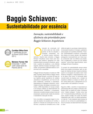 116 jul/15 rev/gbc/br
anuário GBC 2015
O
mercado da construção civil
se torna cada vez mais amplo
quando se fala de soluções e
inovações sustentáveis, tan-
to nacional quanto internacio-
nalmente. Visando estes conceitos, a Baggio
Schiavon Arquitetura busca trazer para seus
projetos essa essência, agregando em cada
empreendimento processos inovadores, garan-
tindo o padrão de excelência a uma clientela
exigente, aderindo inovação, tecnologia e criati-
vidade, que garantem qualidade estética e com-
promisso com a sociedade.
A Baggio Schiavon Arquitetura, fundada em 1982
pelos arquitetos Manuel Marcos Baggio Pereira
e Flávio Appel Schiavon, acumulou ao longo de
sua trajetória grande experiência em projetos
urbanísticos e arquitetônicos, com foco em edi-
fícios residenciais, comerciais e corporativos.
Especializada em legislação urbanística, confor-
midade normativa, tecnologia e processos cons-
trutivos, a BSA disponibiliza um escopo comple-
to de serviços voltados ao desenvolvimento de
empreendimentos imobiliários e empresariais,
oferecendo consultoria desde as fases iniciais de
prospecção, passando pela criação de produtos
e subsidiando a execução de obras.
Com uma sólida e consagrada imagem no mer-
cado de projetos de arquitetura em Curitiba, e
atuante no mercado de construção há mais de
30 anos, a empresa se consolida como a mais
sólida da região no que tange a desenvolvimen-
to de projetos focados em inovação, qualidade e
preocupação com questões ambientais. “Inova-
ção, sustentabilidade e eficiência, combinados
aos anseios de nossos clientes, são objetivos
perseguidos incansavelmente por nossa equi-
pe, produzindo valor nos edifícios que projeta-
mos e qualificando o entorno em que estarão
inseridos.” afirma Flávio Appel Schiavon, sócio
da Baggio Schiavon Arquitetura.
O conceito de sustentabilidade sempre esteve
dentro dos projetos da empresa, tanto na utili-
zação de materiais de baixo impacto ambiental,
quanto na concepção de projetos visam maior
eficiência energética e reaproveitamento e reu-
so de água, entre outros. A introdução deste
conceito parte da empresa com o projeto de
arquitetura atrelado ao desejo do cliente, que
tem mente aberta para o planejamento de um
projeto sólido e de qualidade no mercado.
Segundo a BSA, o escritório é responsável por
praticamente 50% dos projetos comerciais certi-
ficados LEED na cidade de Curitiba. Conhecida
como “cidade ecológica”, Curitiba conta hoje
com 11 empreendimentos certificados, cinco dos
quais, projetos da BSA. Dos quase 30 projetos
cadastrados pelo LEED na capital paranaense,
um total de 11 são projetados pela empresa de
acordo com as normas de sustentabilidade, to-
dos em processo de desenvolvimento de projeto
ou obra.
Baggio Schiavon:
Sustentabilidade por essência
Inovação, sustentabilidade e
eficiência são prioridades para
Baggio Schiavon Arquitetura
Curitiba Office Park
1° certificado do Sul
do Brasil (LEED Silver
2011)
Mariano Torres 729
Corporate 1° certifi-
cado LEED Gold do
Paraná (2013)
 