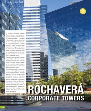 130 jul/15 rev/gbc/br
anuário GBC 2015
O complexo Rochaverá Corporate
Towers possui uma localização privile-
giada no novo eixo de desenvolvimen-
to urbano da cidade, o Eixo Berrini
- Chucri Zaidan, na zona sul de São
Paulo. A concepção do projeto des-
de sua implantação busca a integra-
ção com a cidade. Os edifícios estão
dispostos nas diagonais do terreno,
de forma a criar uma praça central e
outras três praças adjacentes junto
às vias públicas, delimitando assim
espaços semipúblicos, todos abertos
para a cidade, sem gradis.
São quatro torres com lajes corporati-
vas de 1.600 a 2.000 m², com alturas
diferentes que variam entre 42m, 75m
e 120m. No térreo, espaços para lo-
jas com acesso direto pela praça, as
grandes áreas verdes que abraçam os
edifícios somam 30.000 m².
O projeto possui alguns diferenciais
como o sistema próprio de co-ge-
ração de energia elétrica, capaz de
atender a 100% da carga de todo
o complexo, de forma ininterrupta.
Também foi o primeiro edifício da
América do Sul a obter a certificação
internacional LEED nível Gold, por-
tanto, tem baixo consumo de energia
e melhor qualidade do ar interno, o
que gera qualidade de vida aos usu-
ários e um melhor uso dos recursos
naturais. Além disso, possui áreas
verdes na cobertura.
CORPORATE TOWERS
ROCHAVERÁ
130 jul/15 rev/gbc/br
anuário GBC 2015
 