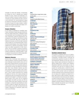 revistagbcbrasil.com.br 143jul/15
anuário GBC 2015
drenagem do lençol são filtradas, armazenadas
em tanques de reuso e utilizadas para irrigação
lavagem de pisos, sistema de climatização e re-
serva de combate a incêndio. O edifício também é
composto por peças sanitárias de baixo consumo
e alto rendimento com economizadores de água
em lavatórios e fechamento automático, torneiras e
chuveiros em geral. Com estas medidas, o edifício
garante aproximadamente 30% menos água, com-
parado a um edifício convencional.
Energia e Atmosfera
O novo prédio foi implantado em orientação Leste-
-Oeste, semelhante à opção feita pelos demais edi-
fícios da unidade. Desta forma, a edificação recebe
uma quantidade menor de insolação em suas aber-
turas, minimizando o ganho de carga térmica e, por
consequência minimizando a demanda por energia
para o ar condicionado. Além disso, os jardins nas
coberturas funcionam como filtro de calor mantendo
a laje do edifício em uma temperatura baixa, mesmo
nos dias de alta insolação. Outra medida importante
adotada são os sistemas de iluminação e climati-
zação que utilizam equipamentos de alto desem-
penho, como por exemplo, sensores de presença.
Com isso, através de uma estratégia integrada entre
medidas arquitetônicas e sistemas prediais, o edifí-
cio garante uma economia de 14% de energia elétri-
ca comparada a um edifício semelhante.
Materiais e Recursos
Durante toda a construção foram adotados con-
troles de poluição e transtornos gerados durante a
obra. A execução da obra também contou com um
plano eficaz de gerenciamento de erosão, assorea-
mento, poeira e ruídos, que contemplou ações pre-
ventivas para minimizar seus efeitos na vizinhança.
Além disso, foram utilizados materiais cuja extra-
ção, produção e transporte causem menor impac-
to possível, que tenham alto potencial de recicla-
gem e onde o impacto ambiental de um material
é avaliado em todo seu ciclo, desde a extração da
matéria-prima para sua produção até suas possi-
bilidades de reciclagem e condições de descarte.
Nesse sentido a obra contou com um programa
de reciclagem de entulho que evitou que 75% do
entulho fossem para aterros sanitários, tendo sido
reciclagem ou diretamente aproveitados em outras
funções. Também foi utilizado mais de 20% do ma-
terial reciclado na obra, além de praticamente toda
madeira implantada em marcenaria, portas entre
outros são certificadas.
Qualidade ambiental interna
Para garantir a qualidade interna do ar no edifício,
as entradas da tubulação de ar condicionado foram
monitoradas e fechadas durante a execução de
procedimentos geradores de poeira. As tintas im-
permeabilizantes utilizadas na obra são a base de
água, evitando assim a emissão de compostos or-
gânicos voláteis (COV). Também foram instalados
dispositivos eletrônicos posicionados ao lado do
interruptor de luz para que os usuários do edifício
possam ter o controle sobre o conforto térmico do
seu ambiente. Como forma de controle de poluição
interna, o edifício também conta com sistema de
exaustão dedicada e porta de fechamento automá-
tico em áreas como, depósito de material de lim-
peza, sala de Xerox e sala de resíduos e expurgos.
Outra característica importante para este critério é o
combate a fumaça de cigarro no interior do edifício,
sendo que, as áreas permitidas para fumantes são
isoladas e possuem sistemas mecânicos de venti-
lação e exaustão que garantem que a fumaça não
contamine as áreas adjacentes.
HOSPITAL
ALBERT
EINSTEIN
Obra:
Pavilhão Vicky e Joseph Safra, Unida-
de Morumbi
Cliente:
Hospital Israelita Albert Einstein
Localização:
São Paulo - SP
Área construída:
70.209 m²
Projeto (data):
2005
Conclusão da obra:
2009
Certificação:
12/08/2010
Sistema e Nível da Certificação:
LEED NC Gold
Arquitetura:
Albert Kahn Family of Companies /
Kahn do Brasil
Construção:
Racional Engenharia
Consultoria LEED:
Kahn do Brasil
Gerenciamento da Obra:
Kahn do Brasil
Estrutura de Concreto:
Escritório Técnico César Pereira Lopes
Estrutura Metálica (passarelas):
Andrade e Rezende Engenharia
Fundações e Contenções:
Infraestrutura Engenharia
Elétrica e Hidráulica:
MBM Engenharia
Ar Condicionado:
Clima Clean Engenharia
Luminotécnica:
Esther Stiller Consultoria
Paisagismo:
Alexandre Fabbri
Prevenção e Combate a Incêndio:
Engepoint
Terraplenagem:
Terramoto
Vidros:
Glassec
 