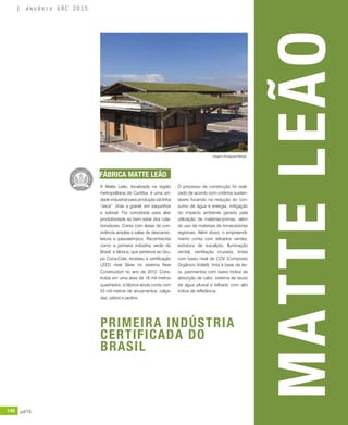 146 jul/15 rev/gbc/br
anuário GBC 2015
A Matte Leão, localizada na região
metropolitana de Curitiba, é uma uni-
dade industrial para produção da linha
“seca”: chás a granel, em saquinhos
e solúvel. Foi concebida para aliar
produtividade ao bem estar dos cola-
boradores. Conta com áreas de con-
vivência amplas e salas de descanso,
leitura e passatempos. Reconhecida
como a primeira indústria verde do
Brasil, a fábrica, que pertence ao Gru-
po Coca-Cola, recebeu a certificação
LEED nível Silver no sistema New
Construction no ano de 2012. Cons-
truída em uma área de 18 mil metros
quadrados, a fábrica ainda conta com
53 mil metros de arruamentos, calça-
das, pátios e jardins.
O processo de construção foi reali-
zado de acordo com critérios susten-
táveis focando na redução do con-
sumo de água e energia, mitigação
do impacto ambiente gerado pela
utilização de matérias-primas, além
do uso de materiais de fornecedores
regionais. Além disso, o empreendi-
mento conta com telhados verdes,
estrutura de eucalipto, Iluminação
zenital, ventilação cruzada, tintas
com baixo nível de COV (Composto
Orgânico Volátil), tinta à base de ter-
ra, pavimentos com baixo índice de
absorção de calor, sistema de reuso
da água pluvial e telhado com alto
índice de refletância.
MATTELEÃO
FÁBRICA MATTE LEÃO
PRIMEIRA INDÚSTRIA
CERTIFICADA DO
BRASIL
Imagens: Divulgação Plaenge
 