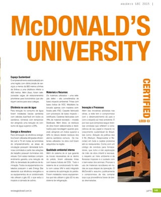 revistagbcbrasil.com.br 149jul/15
anuário GBC 2015
Espaço Sustentável
O empreendimento está localizado em
uma região com oferta ampla de ser-
viços a menos de 800 metros e linhas
de ônibus a uma distância inferior a
400 metros. Além disso, foram sele-
cionadas vagas de estacionamento
prioritárias para funcionários que ofe-
reçam carona para seus colegas.
Eficiência no uso de água
Para redução no consumo de água
foram instaladas bacias sanitárias
com válvulas dual flush em todos os
sanitários, torneiras com temporiza-
dor atingindo uma redução do con-
sumo de água superior a 20%.
Energia e Atmosfera
Para otimização da eficiência energé-
tica foram utilizadas lâmpadas eficien-
tes Led e T5 em todas as luminárias
do empreendimento, as áreas de
circulação possuem densidade lumi-
nosa controlada e parte das estações
de trabalho possuem luminárias indi-
viduais. Com estas medidas o empre-
endimento garantiu uma redução de
20% na densidade de potência de ilu-
minação. Todos os equipamentos ins-
talados possuem o selo Energy Star
atestando sua eficiência energética e
os equipamentos de ar condicionado
não utilizam o gás r22, o que reduz o
impacto a camada de ozônio.
Materiais e Recursos
Os materiais utilizados – uma sele-
ção deles – são considerados de
baixo impacto ambiental: Tintas com
baixo índice de VOC; Mobiliário fa-
bricado apenas com madeira certi-
ficada pelo FSC; Carpete fabricado
com processos de baixo impacto –
certificado; Cadeiras fabricadas com
79% de material reciclado – modelo
Steelcase. Além disso, os resíduos
de obra foram selecionados e desti-
nados para reciclagem quando pos-
sível, atingindo um índice superior a
50% no desvio destes resíduos dos
aterros sanitários comuns. Os ma-
teriais utilizados na obra civil foram
adquiridos na região.
Qualidade ambiental interna
Além do sistema de ar que garante
as trocas necessárias de ar dentro
do prédio, foram utilizadas tintas
com baixos índices de COV. Todo o
sistema de ar condicionado foi refei-
to com caixas VAV e está integrado
ao sistema de automação do prédio.
Foram instalados novos equipamen-
tos que não utilizam o gás r22 no seu
sistema de refrigeração.
Inovação e Processos
Além das iniciativas adotadas nas
obras, a rede tem o compromisso
com o desenvolvimento do país e
com o respeito ao meio ambiente. É
por isso que a empresa segue diver-
sas condutas que refletem a cons-
ciência de seu papel e impacto no
crescimento sustentável do Brasil,
tais como: Adoção da política dos
3 Rs (Reduzir, Reaproveitar e Re-
ciclar) em toda a cadeia produtiva
até os restaurantes; Conta com um
código de conduta para fornece-
dores, que inclui a não exploração
de mão de obra infantil e escrava,
o respeito ao meio ambiente e às
florestas tropicais e o cuidado com
o bem-estar dos animais; Priorizar o
uso de materiais recicláveis em to-
das as suas etapas de operação; O
McDonald’s assumiu publicamente
o compromisso de não comprar
soja cuja procedência fosse de áre-
as desmatadas.
McDONALD’S
UNIVERSITY
CERTIFIED
LEED CI
 