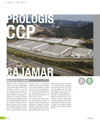 168 jul/15 rev/gbc/br
anuário GBC 2015
Entregue em 2011, o Prologis CCP
Cajamar I, condomínio desenvolvido
e administrado pela Prologis CCP é
considerado modelo no mercado
de centros logísticos no Brasil, ten-
do conquistado, em 2012, o Prêmio
Master Imobiliário na categoria Em-
preendimento Comercial, concedido
pelo Sindicato da Habitação de São
Paulo e pela Federação Internacional
das Profissões Imobiliárias. Grande
parte do sucesso se deve a uma po-
lítica de gestão fortemente orientada
para a responsabilidade socioam-
biental, cujos resultados contribuem
diretamente para o desempenho
crescente das operações. Localizado
em uma região estratégica, próximo
ao km 36 da rodovia Anhanguera e
com fácil acesso à Grande São Pau-
lo, o condomínio tem 185 mil m² de
área construída, distribuídos em um
terreno com 431 mil m².
Com iniciativas que reduzem polui-
ção, poupam recursos naturais e in-
centivam cada vez mais as práticas
sustentáveis, o Prologis CCP Cajamar
I alcançou, desde dezembro de 2013,
sete certificações entre LEED Silver e
LEED Certified. O bloco 400 foi certifi-
cado em janeiro de 2014 e os blocos
1100, 1200 e 1300 foram certificados
em novembro do mesmo. Em 2013,
outros três galpões (100, 200 e 300)
que integram o condomínio de sete
prédios já haviam sido certificados.
O padrão de empreendimento sus-
tentável está presente desde o início
do projeto, quando foi desenvolvido
um trabalho de gerenciamento da po-
luição ambiental durante a obra. Nes-
sa etapa foram adotadas diversas
estratégias para controle da poluição
do solo.
PROLOGIS
CAJAMAR
CCP
PROLOGIS CCP CAJAMAR I
Imagens:DivulgaçãoPrologis
 