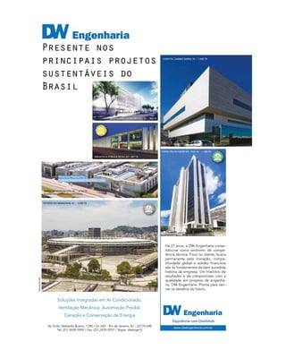 revistagbcbrasil.com.br 177jul/15
anuário GBC 2015
Há 27 anos, a DW Engenharia conso-
lidou-se como sinônimo de compe-
tência técnica. Foco no cliente, busca
permanente pela inovação, compe-
titividade global e solidez financeira
são os fundamentos da bem sucedida
história da empresa. Um histórico de
resultados e de compromisso com a
qualidade em projetos de engenha-
ria. DW Engenharia. Pronta para ven-
cer os desafios do futuro.
DW Engenharia.
Presente nos
principais projetos
sustentáveis do
Brasil
Av. Emb. Abelardo Bueno, 1340 / Gr. 603 - Rio de Janeiro, RJ - 22775-040
Tel: (21) 2439-3994 / Fax: (21) 2439-3957 / Skype dwenge12
www.dwengenharia.com.br
Soluções Integradas em Ar Condicionado,
Ventilação Mecânica, Automação Predial,
Geração e Conservação de Energia
ESTÁDIO DO MARACANÃ, RJ - 3.020 TR
TORRE OSCAR NIEMEYER - FGV, RJ - 1.680 TR
HOSPITAL UNIMED BARRA, RJ - 1.000 TR
BARTOLOMEU MITRE OFFICES, RJ - 300 TR
BIBLIOTECA PÚBLICA DO RJ, RJ - 587 TR
AMÉRICAS MEDICAL CITY, RJ - 3.110 TR
Hospital Samaritano e Hospital Vitória
©RenanBacellar
 