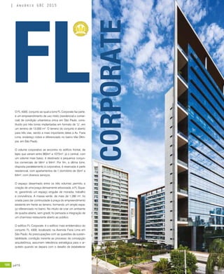 188 jul/15 rev/gbc/br
anuário GBC 2015
O FL 4300, conjunto ao qual a torre FL Corporate faz parte,
é um empreendimento de uso misto (residencial e comer-
cial) de condição urbanística única em São Paulo, cons-
tituído por três torres implantadas em formato de ‘U’, em
um terreno de 13.000 m². O terreno do conjunto é aberto
para três vias, sendo a mais importante delas a Av. Faria
Lima, endereço nobre e diferenciado no bairro Vila Olím-
pia, em São Paulo.
O volume corporativo se encontra no edifício frontal, de
lajes que variam entre 860m² a 1075m², já o central, com
um volume mais baixo, é destinado a pequenos conjun-
tos comerciais de 58m² a 94m². Por fim, a última torre,
disposta paralelamente à corporativa, é reservada à parte
residencial, com apartamentos de 1 dormitório de 35m² a
64m², com diversos serviços.
O espaço desenhado entre os três volumes permitiu a
criação de uma praça densamente arborizada, a FL Squa-
re, garantindo um espaço singular de moradia, trabalho
e convivência. A massa verde, de mais de 1.280 m², foi
criada para dar continuidade à praça do empreendimento
existente em frente ao terreno, formando um amplo espa-
ço diferenciado no bairro. No intuito de criar um ambiente
de quadra aberta, sem gradil, foi pensada a integração de
um charmoso restaurante aberto ao público.
O edifício FL Corporate, é o edifício mais emblemático do
conjunto FL 4300, localizado na Avenida Faria Lima em
São Paulo. As preocupações com as questões de susten-
tabilidade, condição inerente ao processo de concepção
arquitetônica, assumem relevância estratégica para o ar-
quiteto quando se depara com o desafio de estabelecer
FLCORPORATE
 