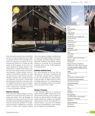 revistagbcbrasil.com.br 199jul/15
anuário GBC 2015
comuns do edifício e existe ainda a possibilidade
de locar uma das três áreas livres para instalar
seu gerador individual. O Neo Corporate possui
ainda, uma estrutura para sistema de ar-con-
dicionado não poluente com unidade tipo VRF
dutada de última geração. Os pisos vêm com
quatro máquinas nas opções quentes e frias,
compressores e controle remoto dando a op-
ção para cada ambiente escolher a temperatura
mais adequada. O edifício também conta com
sistema de acendimento automático de luzes
nas áreas comuns e áreas internas com baixa
utilização. Importante citar a solução inovadora
com elevadores, que possuem o sistema ADC
XXI (Antecipação de Destino e Chamada), siste-
ma inteligente que reúne em uma única viagem
as pessoas que tem como destino o mesmo
andar ou aproximados, reduzindo desta forma
o consumo de energia em até 30%.
Materiais e Recursos
O Neo Corporate também privilegia uso de eq-
uipamentos que promovem baixo consumo de
energia pelo edifício. Parte das lâmpadas de
iluminação, por exemplo, são do tipo LED, que
apresentam níveis de eficiência energética supe-
riores aos demais tipos existentes no mercado.
Buscando sempre a qualidade do ar nas áreas
internas do edifício, foram utilizados materiais
como, tintas, adesivos, selantes e revestimentos
com baixo VOC (Volatile Organic Compounds),
em português, Compostos Orgânicos Voláteis.
Além disso, 79,26% do custo total das materiais
utilizados na construção são de fornecedores
localizados dentro do raio de 800 quilômetros
do empreendimento.
Qualidade ambiental interna
Com vidros laminados de 433 mais 4mm de
Silver Gray 32, que barram a radiação térmica
nas fachadas, é possível permitir a entrada de
luz sem que haja reflexos nos prédios laterais,
a partir de índices de reflexão interna de 16% e
de reflexão externa de 11%. A flexibilização do
sistema de refrigeração contribui para o conforto
térmico por igual em todo o andar.
Inovação e Processos
O Neo Corporate dispõe de um sistema de
gestão de edifícios (BMS), devidamente monito-
rado por técnico treinado, que faz a análise inin-
terrupta dos sistemas elétricos do prédio. Esse
trabalho garante que quaisquer anormalidades
relacionadas ao consumo de energia pelas uni-
dades do edifício – que conta, com medidores
de consumo individualizados- sejam identifica-
das e corrigidas em tempo adequado.
Obra:
Neo Corporate
Cliente:
Grupo Noster
Localização:
Rua da Glória, 215 Curitiba - PR
Área do terreno:
7.657,15m2
Área construída:
59.493,45m2
Projeto (data):
2006-2009
Conclusão da obra:
2013
Certificação:
3/12/2014
Sistema e Nível da Certificação:
LEED CS Gold
Arquitetura:
Baggio & Schiavon Arquitetura
Autores: Arq. Flávio Appel Schiavon
e Arq. Manuel Marcos Baggio Pereira
Construção:
Gafisa
Consultoria LEED:
CTE
Coordenação e Gerenciamento:
Carvalho & Silveira Arquitetura
Estrutura de Concreto:
França & Associados
Automação:
Si2
Elétrica:
Liahona
Hidráulica:
NV Engenharia
Ar Condicionado / Pressurização :
Michelena Climatização
Interiores:
Janaina Leibovitch
Paisagismo:
Marcelo Faisal
©GilbertoAbdallaRassi
 