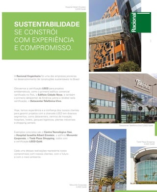 revistagbcbrasil.com.br 21jul/15
anuário GBC 2015
A Racional Engenharia foi uma das empresas pioneiras
no desenvolvimento de construções sustentáveis no Brasil.
Obtivemos a certificação LEED para projetos
emblemáticos, como o primeiro edifício comercial
certificado no País, o Edifício Cidade Nova, e também
o primeiro datacenter da América Latina a receber esta
certificação, o Datacenter Telefônica Vivo.
Hoje, temos experiência e a confiança dos nossos clientes
para garantir projetos com a chancela LEED em diversos
segmentos, como datacenters, centros de inovação,
hospitais, hotéis, parques logísticos, plantas industriais
e shopping centers.
Exemplos concretos são o Centro Tecnológico Itaú,
o Hospital Israelita Albert Einstein, o edifício Morumbi
Corporate, o Tietê Plaza Shopping, todos com
a certificação LEED Gold.
Cada uma dessas realizações representa nosso
compromisso com nossos clientes, com o futuro
e com o meio ambiente.
Hospital Albert Einstein
(LEED Gold)
Datacenter Telefônica Vivo (LEED Gold)
Morumbi Corporate
(LEED Gold)
Tietê Plaza Shopping
(LEED Gold)
SUSTENTABILIDADE
SE CONSTRÓI
COM EXPERIÊNCIA
E COMPROMISSO.
 