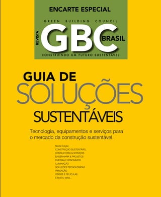 revistagbcbrasil.com.br 221jul/15
anuário GBC 2015
SOLUÇÕES
GUIA DE
Tecnologia, equipamentos e serviços para
o mercado da construção sustentável.
SUSTENTÁVEIS
GBCBRASIL
C O N S T R U I N D O U M F U T U R O S U S T E N T Á V E L
REVISTA
G R E E N B U I L D I N G C O U N C I L
ENCARTE ESPECIAL
Nesta Edição:
CONSTRUÇÃO SUSTENTÁVEL
CONSULTORIA & SERVIÇOS
ENGENHARIA & PROJETOS
ENERGIA E RENOVÁVEIS
ILUMINAÇÃO
SOLUÇÕES TECNOLÓGICAS
IRRIGAÇÃO
VIDROS E PELÍCULAS
E MUITO MAIS...
 