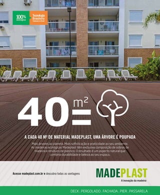 revistagbcbrasil.com.br 243jul/15
anuário GBC 2015
40
m2
=A CADA 40 M² DE MATERIAL MADEPLAST, UMA ÁRVORE É POUPADA
Mais árvores ao planeta. Mais sofisticação e praticidade ao seu ambiente.
As madeiras ecológicas Madeplast têm exclusiva composição de sobras de
madeira e resíduos de plástico. O resultado é um aspecto natural que
combina durabilidade e beleza ao seu espaço.
Acesse madeplast.com.br e descubra todas as vantagens
DECK . PERGOLADO . FACHADA . PIER . PASSARELA
 