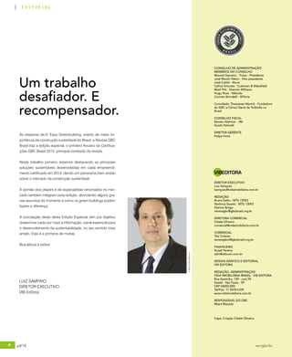 4 jul/15 rev/gbc/br
Editorial
©BiancaWendhausen
Às vésperas da 6° Expo Greenbuilding, evento de maior im-
portância da construção sustentável do Brasil, a Revista GBC
Brasil traz a edição especial, o primeiro Anuário de Certifica-
ções GBC Brasil 2015, principal conteúdo da revista.
Neste trabalho pioneiro estamos destacando as principais
soluções sustentáveis desenvolvidas em cada empreendi-
mento certificado em 2014, dando um panorama bem amplo
sobre o mercado da construção sustentável.
A opinião dos players e de especialistas renomados no mer-
cado também integram essa edição, abordando alguns gra-
vse assuntos do momento e como os green buildings podem
fazere a diferença.
A concepção deste desta Edição Especial, tem por objetivo
disseminar cada vez mais a informação, canal essencial para
o desenvolvimento da sustentabilidade, no seu sentido mais
amplo. Esta é a primeira de muitas.
Boa leitura a todos!
Um trabalho
desafiador. E
recompensador.
LUIZ SAMPAIO
DIRETOR EXECUTIVO
VIB Editora
CONSELHO DE ADMINISTRAÇÃO
MEMBROS DO CONSELHO
Manoel Gameiro - Trane - Presidente
José Moulin Netto - Vice presidente
José Cattel - Alcoa
Celina Antunes - Cushman & Wakefield
Mark Pitt - Sherwin Williams
Hugo Rosa - Método
Carmen Birindelli - WTorre
Convidada: Thassanee Wanick - Fundadora
do GBC e Cônsul Geral da Tailândia no
Brasil
CONSELHO FISCAL
Renato Alahmar - 3M
Guido Petinelli
DIRETOR GERENTE
Felipe Faria
DIRETOR EXECUTIVO
Luiz Sampaio
lsampaio@vidaimobiliaria.com.br
REDAÇÃO
Bruna Dalto - MTb 72943
Verônica Soares - MTb 13093
Patrícia Braga
revistagbc@gbcbrasil.org.br
DIRETORA COMERCIAL
Cibele Oliveira
comercial@vidaimobiliaria.com.br
COMERCIAL
Taís Colares
revistagbc2@gbcbrasil.org.br
FINANCEIRO
Roseli Pereira
adm@vibcom.com.br
DESIGN GRÁFICO E EDITORIAL
VIB EDITORA
REDAÇÃO, ADMINISTRAÇÃO
VIDA IMOBILIÁRIA BRASIL - VIB EDITORA
Rua Apotribu, 139 - conj 93
Saúde - São Paulo - SP
CEP 04302-000
Tel/Fax: 11 5078 6109
www.vidaimobiliaria.com.br
RESPONSÁVEL DO GBC
Maíra Macedo
Capa: Criação Cibele Oliveira
VIBEDITORA
 