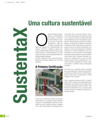 44 jul/15 rev/gbc/br
anuário GBC 2015
A partir de uma visão do presidente da empresa,
Fábio Barbosa, em pesquisar quando eficiência
energética e sustentabilidade ambiental em edifi-
cações se uniam, a empresa começou a trabalhar
com o LEED. Após distribuir informações sobre a
Uma cultura sustentável
norma para toda a sua equipe estudar, marcou
uma reunião meses depois com estes funcionários
e com a equipe de projetos do antigo Banco Real
para apresentação de uma nova agência cujo de-
safio era fazê-la seguindo conceitos de sustenta-
bilidade. “Na época não se falava em construção
sustentável no Brasil. Nesta reunião mostramos à
equipe do banco que havíamos identificado e es-
tudado uma norma que poderia guiar o projeto de
construção no conceito estabelecido e que seria
reconhecido a nível internacional”, afirma Newton
Figueiredo, diretor presidente do Grupo SustentaX.
Juntos, Banco Real e SustentaX, decidiram con-
tinuar com o projeto pioneiro e, assim, em 2007,
a agência Granja Viana foi certificada como a pri-
meira construção sustentável da América Latina,
conquistando o LEED-NC (Novas Construções)
nível Prata.
No mesmo ano, a SustentaX prestou consultoria
para a pré-certificação do primeiro empreendimen-
to residencial na América do Sul, o Ecolife Indepen-
dência em São Paulo e, posteriormente, o Ecolife
Freguesia no Rio de Janeiro.
Ainda no segundo semestre de 2007, foi criada a
divisão PSSE - Projetos de Sustentabilidade Social
Empresarial, para trabalhar na minimização de ris-
cos sociais corporativos e também a HPGO – High
Performance Green Office, com o propósito de de-
senvolver ambientes de trabalho corporativos de
alta produtividade.
O
Grupo SustentaX, especia-
lizado em sustentabilidade
de negócios, empreendi-
mentos imobiliários, produ-
tos e serviços, iniciou suas
atividades em 1996 com
a criação da empresa Ally
Brasil e em seguida com a NewmarEnergia, que
projetou, comissionou, implantou e operou a pri-
meira central de energia em horário de ponta a gás
natural do Brasil, no Hotel Renaissance, em São
Paulo, tornando-se uma empresa especializada em
Gestão Energética Integrada.
Em 2006, a Ally Brasil entrou na área de sustenta-
bilidade de edificações, alterando seu nome para
SustentaX.
SustentaX
A Primeira Certificação
 