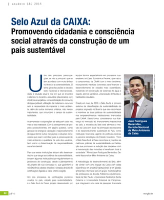 62 jul/15 rev/gbc/br
anuário GBC 2015
U
ma das principais preocupa-
ções, se não a principal, que se
tem abordado com muita ênfase
no Brasil, é a sustentabilidade. O
tema gera discussões e estudos
tanto nacionais e internacionais,
dada à situação atual e real em que se encontra
o planeta no tocante a assuntos relacionados com
eficiência energética, conscientização do consumo
de água potável, utilização de materiais e recursos
sem a necessidade de impactar o meio ambien-
te, além de outros inúmeros critérios, não menos
importantes, que circundam o campo da susten-
tabilidade.
As empresas e corporações se adéquam cada vez
mais a esta realidade. Com o planejamento de pro-
jetos autossuficientes, em alguns quesitos, como
geração de energia e captação e reaproveitamento
de água dentre outras inovações e soluções reno-
váveis que visam contribuir para a preservação do
meio ambiente e qualidade de vida dos usuários,
bem como a disseminação da responsabilidade
social ambiental.
Para que essas instituições atinjam alto desempe-
nho no que tange aos critérios de sustentabilidade,
existem algumas instituições que regulamentam os
processos de construção, desde o planejamento
do projeto até sua conclusão e, que garantem a
real eficiência destes projetos e sinaliza através de
certificações ligadas a cada critério exigido.
Um dos processos de certificações pioneiros
criados no país, voltado para sustentabilidade,
é o Selo Azul da Caixa, projeto desenvolvido por
equipe técnica especializada em processos sus-
tentáveis da Caixa Econômica Federal, que traduz
o compromisso da CAIXA com o meio ambiente,
incorporando medidas concretas para financiar o
desenvolvimento de cidades mais sustentáveis,
investindo em construção de sistemas de água e
esgoto, aterros sanitários, urbanização de favelas e
habitações regulares.
Criado em maio de 2010, o Selo Azul é o primeiro
sistema de classificação da sustentabilidade de
projetos originado no Brasil e que visa reconhecer
e incentivar as boas práticas de sustentabilidade
nos empreendimentos habitacionais financiados
pela CAIXA. Desta forma, considerando sua lide-
rança no mercado do financiamento habitacional
do país, a iniciativa do Selo está alinhada à mis-
são da Caixa em atuar na promoção da cidadania
e do desenvolvimento sustentável do País, como
instituição financeira, agente de políticas públicas
e parceira estratégica do Estado brasileiro. “Com
o Selo Casa Azul, a Caixa reconhece e incentiva as
melhores práticas de sustentabilidade na Habita-
ção que promovem a redução das despesas com
a manutenção das moradias e beneficiam toda a
sociedade.” Afirma Jean Rodrigues Benevides, Ge-
rente Nacional de Meio Ambiente da Caixa.
A metodologia de desenvolvimento do Selo, além
de contar com uma equipe da Caixa com vasta
experiência em projetos habitacionais e em gestão
ambiental, é formada por um grupo multidisciplinar
de professores da Escola Politécnica da Universi-
dade de São Paulo, Universidade Federal de Santa
Catarina e Universidade Estadual de Campinas,
que integravam uma rede de pesquisa financiada
Selo Azul da CAIXA:
Promovendo cidadania e consciência
social através da construção de um
país sustentável
Jean Rodrigues
Benevides,
Gerente Nacional
de Meio Ambiente
da Caixa
Imagem:DivulgaçãoCaixa
 