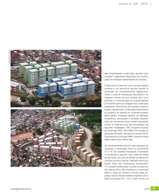 revistagbcbrasil.com.br 63jul/15
anuário GBC 2015
pelo Finep/Habitare1 e pela Caixa, atuando como
consultor e organizando Workshops com a partici-
pação de entidades representativas do mercado.
O Selo Azul da Caixa tem como principal objetivo
incentivar o uso racional de recursos naturais na
construção de empreendimentos habitacionais,
reduzir o custo de manutenção dos edifícios e as
despesas mensais de seus usuários, bem como
promover a conscientização de empreendedores
e moradores sobre as vantagens das construções
sustentáveis. Desta forma, ele se aplica a todos os
projetos apresentados à Caixa para financiamento
ou programa de repasse por empresas privadas,
poder público, empresas públicas de habitação,
cooperativas, associações e entidades represen-
tantes de movimentos sociais. Existem empreendi-
mentos já certificados que são enquadrados nas
seguintes modalidades: PAC, Programa Empresa
da Construção (PEC), PEC SBPE, Pró-moradia Ur-
banização de favelas, Alocação de recursos FGTS,
Financiamento à Produção SBPE, Imóvel na Planta
SBPE e Minha Casa, Minha Vida.
Um dos empreendimentos de maior destaque que
conquistou a certificação foram os Condomínios
“E” e “G” do Complexo Paraisópolis. Paraisópolis
é considerada a segunda maior favela da cidade
de São Paulo, com cerca de 60.000 moradores em
uma área de pouco mais de 1.000.000 metros qua-
drados. Estes dois Condomínios compreendem
171 unidades habitacionais. O projeto foi desenvol-
vido pelo escritório Elito Arquitetos e a construção
esteve a cargo do Consórcio formado pelas em-
presas Carioca Christiani-Nielsen Engenharia S.A e
Delta Construções S.A. Com o apoio técnico da
Imagens©AntonioMilena
 