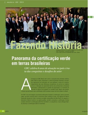 68 jul/15 rev/gbc/br
anuário GBC 2015
A
fundação do GBC Brasil, bem como a conquista das primeiras certifica-
ções LEED no país, propiciaram a união de grandes empresas, de diver-
sos segmentos da construção civil, que passaram a atuar em conjunto,
independente das suas diferenças competitivas, em prol de um objetivo
comum. A elevação da capacidade técnica dos profissionais e empresas
associadas, o planejamento e a gestão da organização, e o momento do
mercado na época da fundação do conselho foram alguns dos postos-
-chaves que permitiram que a certificação LEED pudesse crescer de forma célere no Brasil.
Em 2007, ano de fundação, as primeiras edificações recebiam a certificação, sendo a pioneira
delas, que abriu caminho para o movimento green building no país, uma agência do Banco
Santander situada em Cotia, município da região metropolitana de São Paulo. Em seguida, o
laboratório Delboni Auriemo, na capital paulista, também conquistou a certificação. Ambos
projetos obtiveram a certificação LEED NC nível Silver e, na sequência, o banco Morgan Stan-
ley alcançou a certificação LEED CI nível Silver.
GBC celebra 8 anos de atuação no país e tra-
ta das conquistas e desafios do setor
Fotografia oficial do 1o Conselho Deliberativo do GBC Brasil
Data: Quinta-feira, 18 de junho de 2009
Local: sede Cushman & Wakefield São Paulo - Brasil
Panorama da certificação verde
em terras brasileiras
Fazendo História
68 jul/15 rev/gbc/br
anuário GBC 2015
 