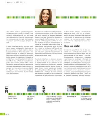 72 jul/15 rev/gbc/br
anuário GBC 2015
Maíra Macedo, coordenadora de Relações
Institucionais e Governamentais, GBC Brasil
2011
2012
CYK - Primeiro
LEED EBOM
no Brasil
Starbucks Rio Sul - 1° empre-
endimento certificado LEED
Retail e o primeiro empre-
endimento certificado do
Starbucks
INTERFACE FLORCD Procter and
Gamble - Itatiaia
Fábrica Matte Leão,
em Curitiba, primeira
indústria certificada
obras públicas. Dentre as ações mais importantes
de colaboração está o convite do Comitê de Candi-
datura dos Jogos Olímpicos de 2016 para coope-
rar na elaboração dos critérios de sustentabilidade
que estão guiando a construção das instalações
responsáveis por sediar os Jogos Olímpicos de
2016.
O diretor Felipe Faria identifica que houve signifi-
cativos avanços nas legislações relacionadas ao
processo licitatório e à adoção de práticas de cons-
trução sustentável nos últimos anos, como o cres-
cimento da adoção da certificação internacional
pela iniciativa privada e a certificação dos primeiros
prédios públicos, como a sede da Prefeitura de Itu,
em São Paulo, a Escola Estadual Erich Walter Hei-
ne, em Santa Cruz, no Rio de Janeiro, e a biblioteca
pública Parque Estadual, também no Rio. “Um dos
mecanismos de mercado utilizados na iniciativa de
certificação dos estádios da Copa do Mundo, por
exemplo, foi a linha de financiamento do BNDES,
Pro Copa Arena, que elencava a certificação da
edificação por uma ferramenta de green building
como item mandatório”.
Maíra Macedo, coordenadora de Relações Institu-
cionais e Governamentais do GBC Brasil, reforça
que alguns municípios se destacam pela experi-
ência em construção sustentável ou planejamento
urbano integrado. No Rio de Janeiro, há um pro-
grama de resiliência e políticas públicas de incen-
tivo. São Paulo tem a quota ambiental prevista na
nova lei de zoneamento, além do IPTU verde. A
implementação das coberturas verdes em Reci-
fe e a cidade de Curitiba com o IPTU verde, são
outros dois importantes exemplos. “Mas entendo
que ainda faltam ações relevantes em matéria de
transformação das instalações públicas municipais
em edificações verdes”, opina.
Na visão de Felipe Faria, um dos cases de suces-
so altamente relevante para o atual momento são
os projetos de retrofit em água, realizados em par-
ceria com Prefeituras ou Secretarias e empresas
especializadas em soluções para uso eficiente da
água. “Destaco o retrofit realizado pela Docol em
50 escolas públicas do Estado de São Paulo e a
SABESP, onde a instalação de metais (torneiras)
anti vandalismo, com fluxo de água controlado e
controladores de vazão reduziu em 40% o consu-
mo destas escolas, certo que o investimento de
R$800.000,00 obteve o pay back de 4 meses”.
Segundo ele, esses são projetos que evidenciam
a oportunidade de adequarmos as edificações
existentes, e ao mesmo tempo expõem o quanto
somos ineficientes e desperdiçamos nossos recur-
sos naturais.
Educar para ampliar
Considerando que a falta de mão de obra espe-
cializada para a construção civil sustentável é um
entrave à ampliação do setor no Brasil, uma das
áreas de atuação do GBC Brasil é a Educação.
“Acreditamos que o conhecimento é a chave para
o aperfeiçoamento, atualização e formação do
profissional, bem como das empresas”, defende
Felipe Faria. O Conselho oferece capacitação pro-
fissional por meio do Programa Nacional de Educa-
ção, que já conta com a participação de mais de 70
mil profissionais de todo Brasil. Há oferta de cursos
presenciais e in company, dentre eles, treinamen-
tos voltados para projetos integrados, paisagismo
sustentável, Referencial GBC Brasil Casa®, uso
de materiais sustentáveis, energias renováveis,
 