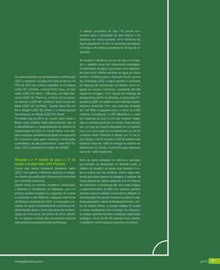 revistagbcbrasil.com.br 77jul/15
anuário GBC 2015
Os outros estádios que já receberam a certificação
LEED, e sediaram os jogos da Copa do Mundo da
FIFA de 2014 são a Arena Castelão, em Fortaleza
(LEED NC Certified), a Arena Fonte Nova, em Sal-
vador (LEED NC Silver), o Mineirão, em Belo Hori-
zonte (LEED NC Platinum), a Arena da Amazônia,
em Manaus (LEED NC Certified), Arena Dunas em
Natal (LEED NC Certified), Estádio Beira Rio em
Porto Alegre (LEED NC Silver) e a Arena Itaipava
Pernambuco, em Recife (LEED NC Silver).
"À medida que os olhos do mundo caem sobre o
Brasil, estes projetos estão demonstrando não só
a aplicabilidade e a adaptabilidade do sistema de
classificação do LEED no mundo inteiro, mas tam-
bém a posição de liderança do Brasil na vanguarda
do movimento para green buildings (construções
sustentáveis) de alta performance", disse Rick Fe-
drizzi, CEO e presidente fundador do USGBC.
Mineirão é o 1º estádio do país e o 2º do
mundo a receber selo LEED Platinum
Outras sete arenas brasileiras receberam selos
LEED, mas apenas o Mineirão alcançou a catego-
ria máxima da certificação internacional concedida
por instituição americana
Dentre todos os estádios brasileiros certificados,
o Mineirão é considerado um destaque, pois é o
primeiro estádio brasileiro e o segundo do mundo
a conquistar o selo Platinum, categoria máxima de
certificação ambiental do LEED. A premiação é re-
sultado de ações ambientalmente sustentáveis im-
plementadas desde o início das obras de moderni-
zação da nova arena, em janeiro de 2010, através
de um rigoroso controle dos documentos exigidos
pela empresa responsável pela certificação.
O estádio conquistou 81 dos 110 pontos con-
cedidos para a concessão do selo máximo e se
destacou em vários quesitos, como Eficiência da
Água (atendendo 10 dos 10 requisitos apontados)
e Energia e Atmosfera (completando 32 dos 35 re-
quisitos).
No tocante a eficiência no uso de água e energé-
tica, o estádio conta com importantes estratégias.
O reservatório de água, que possui uma capacida-
de para cinco milhões de litros de água de chuva
também contribuiu para a obtenção dos 81 pontos
da certificação LEED. A água captada é reutilizada
em serviços de manutenção do estádio, como irri-
gação do campo e mictórios, suportando até três
meses de estiagem. Com relação ao emprego de
energia limpa dentro do Mineirão, a Usina Solar Fo-
tovoltaica (USF) do estádio é outro exemplo de pio-
neirismo ambiental. Com uma potência instalada
de 1,42 MWp (megawatts-pico) e cerca de 6.000
módulos fotovoltaicos, a USF Mineirão é a maior
em cobertura do país e uma das maiores instala-
das em arenas esportivas no mundo. Pela primeira
vez, um jogo da Copa foi disputado em um estádio
com uma usina solar em funcionamento no dia do
confronto entre Colômbia e Grécia, em 17 de ju-
nho. Desde o dia 25 de abril, a USF do estádio está
injetando mais de 1 MW de energia no sistema de
distribuição da Cemig, o suficiente para abastecer
cerca de 1.200 residências.
Entre as ações adotadas na reforma e operação
que também se destacaram no Mineirão estão, o
sistema de lavagem de pneus que reduzem a su-
jeira e poeira nas vias públicas, onde a água des-
tinada para este sistema de lavagem é captada da
chuva através de calhas passando por um sistema
de tratamento e bombeada até uma caixa d’água,
o reaproveitamento de 90% dos resíduos gerados
durante a obra no estádio, o concreto foi utilizado na
pavimentação de ruas do município e a terra foi des-
tinada para fazer o aterro de Boulevard Arrudas, cen-
tro da capital mineira, a sucata metálica foi doada
a usinas recicladoras para emprego na indústria e
os antigos assentos também receberam destinação
ecológica. Cerca de 55 mil cadeiras foram doadas
a estádios e outros espaços esportivos do estado.
revistagbcbrasil.com.br 77jul/15
 