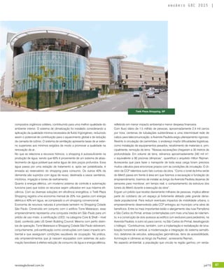 revistagbcbrasil.com.br 87jul/15
anuário GBC 2015
compostos orgânicos voláteis, contribuindo para uma melhor qualidade do
ambiente interior. O sistema de climatização foi instalado considerando a
aplicação da qualidade mínima necessária de fluído frigorigéneo, reduzindo
assim o potencial de contribuição para o aquecimento global e de redução
da camada de ozônio. O sistema de ventilação apresenta taxas de ar exter-
no superiores aos mínimos exigidos de modo a promover a qualidade na
renovação de ar.
No que se relaciona a recursos hídricos, o shopping é autossuficiente na
produção de água, sendo que 60% é proveniente de um sistema de abas-
tecimento de água potável que extrai água de dois poços profundos. Essa
água passa por uma estação de tratamento e, após ser potabilizada, é
enviada ao reservatório do shopping para consumo. Os outros 40% da
demanda são supridos com água de reuso, destinada a vasos sanitários,
mictórios, irrigação e torres de resfriamento.
Quanto à energia elétrica, um moderno sistema de controle e automação
funciona para que todos os recursos sejam utilizados em sua máxima efi-
ciência. Com as diversas soluções em eficiência energética, o Tietê Plaza
Shopping registra uma economia mensal de 20% nos gastos com energia
elétrica e 40% em água, se comparado a um shopping convencional.
Economia de recursos naturais é prioridade também no Shopping Cidade
São Paulo. Construído em conjunto com o edifício Torre Matarazzo, esse
empreendimento representa uma conquista inédita em São Paulo para um
prédio de uso misto: a certificação LEED, na categoria Core & Shell – nível
Gold, conferido pelo US Green Building Council. Mesmo com perfis distin-
tos de operação, Torre Matarazzo e Shopping Cidade São Paulo obtiveram,
conjuntamente, pré-certificação como construções com baixo impacto am-
biental e que asseguram condições saudáveis de ocupação. Na prática,
são empreendimentos que já nascem equipados com sistemas de auto-
mação favoráveis à efetiva redução de consumo de água e energia elétrica,
refletindo em menor impacto ambiental e menor despesa financeira.
Com fluxo diário de 1,5 milhão de pessoas, aproximadamente 2,4 mil carros
por hora, centenas de tubulações subterrâneas e uma interminável rede de
cabos para telecomunicação, a Avenida Paulista exigiu planejamento rigoroso.
Restrito à circulação de caminhões, o endereço impôs dificuldades logísticas,
como instalação de equipamentos pesados, recebimento de materiais e, prin-
cipalmente, remoção de terra. “Nossas escavações chegaram a 30 metros de
profundidade. Em volume de terra, retiramos aproximadamente 240 mil m³,
o equivalente a 90 piscinas olímpicas”, quantifica o arquiteto Hilton Rejman.
Acrescenta que para fazer o transporte de toda essa carga foram precisos
muitos cálculos para sincronizar prazos com as condições de circulação. O di-
retor da CCP relembra outro fato curioso da obra. “Como o túnel da linha verde
do Metrô passa em frente à área em que fizemos a escavação e fundação do
empreendimento, tivemos de instalar ao longo da Avenida Paulista dezenas de
sensores para monitorar, em tempo real, o comportamento da estrutura dos
túneis do Metrô durante a execução da obra”.
Erguer um prédio que recebe diariamente milhares de pessoas, implica alterar
parte do cotidiano de um espaço já fortemente afetado pela grande densi-
dade populacional. Para reduzir eventuais impactos de mobilidade urbana, o
empreendimento desenvolvido pela CCP entregou ao município uma série de
benefícios. Entre os mais importantes estão o alargamento das ruas Pamplona
e São Carlos do Pinhal, ambas contempladas com mais uma faixa de rolamen-
to; e a construção de dois acessos ao edifício (um exclusivo para pedestres, na
Avenida Paulista, e outro só para carros, na São Carlos do Pinhal, desafogando
o tráfego). “Contribuímos, também, com a implantação e revitalização de sina-
lização horizontal e vertical, a modernização e integração do sistema semafó-
rico, detetores de veículos, adequações geométricas, itens de acessibilidade,
iluminação e câmeras ao longo da Paulista”, acrescenta Rejman.
No aspecto ambiental, a população que circula na região ganhou um verda-
Tietê Plaza Shopping, SP
 