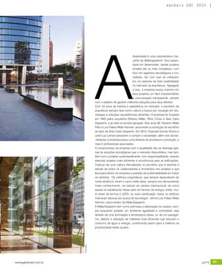 revistagbcbrasil.com.br 91jul/15
anuário GBC 2015
A
diversidade é uma característica mar-
cante da aflalo/gasperini. Sua capaci-
dade em desenvolver, desde projetos
simples até os mais complexos, com
foco em aspectos tecnológicos e ino-
vadores, faz com que se coloquem
em um patamar de forte credibilidade
no mercado da arquitetura. Agregado
a isso, a empresa busca imprimir em
seus projetos um fator imprescindível,
a comunicação transparente, sempre
com o objetivo de garantir melhores soluções para seus clientes.
Com 53 anos de história e experiência no mercado, o escritório de
arquitetura sempre teve como cultura a busca por inovação em tec-
nologias e soluções arquitetônicas eficientes. A empresa foi fundada
em 1962 pelos arquitetos Roberto Aflalo, Plínio Croce e Gian Carlo
Gasperini, e já está na terceira geração. Nos anos 80, Roberto Aflalo
Filho e Luiz Felipe Aflalo Herman, assumiram a condução do escritório
ao lado de Gian Carlo Gasperini. Em 2015, Grazzieli Gomes Rocha e
José Luiz Lemos passaram a compor a sociedade; além dos sócios-
-diretores a empresa possui uma diretora de processos e produção, e
mais 5 profissionais associados.
O compromisso da empresa com a atualidade não se restringe ape-
nas às soluções tecnológicas que o mercado disponibiliza, mas tam-
bém com o projetar sustentavelmente, com responsabilidade, visando
executar projetos mais eficientes e econômicos para as edificações.
Trata-se de uma cultura internalizada no escritório que é inerente à
atitude de todos os colaboradores e envolvidos nos projetos e que
leva para dentro da empresa a questão da sustentabilidade em todos
os sentidos. “Os edifícios corporativos, que sempre dependeram de
muita eficiência, foram o carro chefe disso, sempre nos demandando
maior conhecimento, um estudo do cenário internacional, de como
estava se trabalhando nesse setor em termos de energia, então, mui-
to antes de termos o LEED, ou outra certificação, todos os edifícios
marcaram épocas por busca de tecnologia”, afirma Luiz Felipe Aflalo
Herman, sócio-diretor da Aflalo/Gasperini.
A Aflalo/Gasperini tem como premissa a valorização do usuário, sem-
pre buscando projetar um ambiente agradável e confortável, seja
através de uma iluminação e temperatura ideais, ou de um paisagis-
mo, aliados à utilização de materiais mais eficientes que reduzam o
consumo de água e energia, contribuindo assim para a melhora na
produtividade deste usuário.
©AnaMello
 