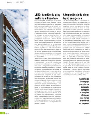 94 jul/15 rev/gbc/br
anuário GBC 2015
LEED: A união de prag-
matismo e liberdade
Para Roberto Aflalo, a certificação é uma forma
pragmática de avaliar certas questões. Trata-se
de uma proposta absolutamente real que oferece
parâmetros bastante próximos da realidade com
relação à eficiência nos edifícios. Todas as ques-
tões levantadas pela certificação são discutidas
de forma aprofundada não somente por técnicos
e projetistas envolvidos, mas também pelos clien-
tes no tocante ao custo benefício, bem como os
elementos que compõem um edifício. “Isso extra-
pola o projeto, tem a ver com a distância de onde
vêm os materiais, o quanto demanda de transporte
ou não, quantidade de entulho que se gera numa
obra, quão antecipadamente se pensou nessas
questões num processo de projeto. É um processo
bastante pragmático, que tenta colocar de forma
estruturada uma serie de questões que muitas ve-
zes são mais delicadas, mas ele cumpre seu papel
de dar um parâmetro, estabelecer um critério e que
isso possa ser comparado e de fato avaliado”, de-
fine Roberto Aflalo.
Já segundo Luiz Felipe Aflalo, este pragmatismo
está ligado diretamente ao conceito de liberdade.
A sustentabilidade é um tema de muita diversida-
de considerando todos os elementos que influem
nisso, e com a sinergia entre especialistas e várias
equipes com diferentes conhecimentos trabalhan-
do de forma estruturada através da utilização de
tecnologias e cálculos, com o intuito de se atingir
uma meta, é possível visualizar cenários bem pró-
ximos à realidade. Isso permite, de certa forma, a
possibilidade de visualizar as reais possibilidades
frente a um projeto. “A certificação pra mim esta
diretamente ligada à liberdade, pois veio numa
medida que o mundo estava sensível e precisá-
vamos fazer algo pelo planeta em relação à eco-
nomia dos recursos naturais, à conscientização,
pensar em como desenvolver de forma eficiente.
Mas para isso é importante que a certificação tenha
esse pragmatismo, pois assim se tem a condição
de avaliar melhor os processos utilizando de vá-
rios sistemas para fazer este balanço. Então neste
sentido a sustentabilidade traz muita liberdade, a
liberdade com responsabilidade dentro daqueles
critérios, para que possamos realmente fazer algu-
ma coisa para mudar esse curso do planeta”, com-
plementa Luiz Felipe.
A importância da simu-
lação energética
Uma dos pontos importantes que garantem de for-
ma significativa a eficiência de uma edificação é a
utilização de programas e expertise de simulações
energéticas, recursos estes que se tornam decisi-
vos na tomada de decisão do cliente. As simula-
ções trazem resultados aprimorados permitindo
que se possa projetar baseando-se em parâmetros
mais próximos a da realidade, além disso, possi-
bilitam avaliar diferentes situações como, escolha
de materiais, condições, localização, desempenho,
através de uma ampla visão do cenário em que
se está trabalhando. Para Roberto Aflalo, quando
se entra numa simulação talvez decisiva, onde o
cliente precisa tomar algumas decisões relativas a
investimentos é necessário ter números confiáveis,
“para nós quanto mais próxima de uma realidade
e quanto mais dados confiáveis nos der, melhor é
a condição de demonstrarmos as opções e con-
vencer o cliente das soluções arquitetônicas dos
elementos que estamos propondo”, completa ele.
Para Luiz Felipe Aflalo, as simulações, além de
serem fator fundamental para decisão do cliente,
são também importantes quando se fala no fator
“intuição”. O próprio arquiteto tendo uma visão
mais abrangente do projeto precisa cofirmar essa
intuição através de resultados concretos, o que é
possível através de cálculo e números confiáveis.
“Muitas vezes é intuitivo, e para que esta intuição
se comprove, precisa ter um cálculo, ter realmente
muita expertise, para que não se gaste com pro-
cessos ineficazes”, afirma Luiz Felipe Aflalo.
Garantia de
um espaço
que valorize
o usuário,
agregado
a soluções
eficientes
são metas
prioritárias
da empresa
 
