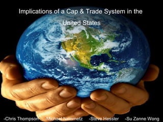-Chris Thompson  -Michael Nemmetz  -Steve Hessler  -Su Zanne Wong   Implications of a Cap & Trade System in the  United States 