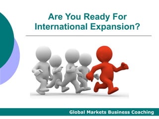 Are You Ready For
International Expansion?




       Global Markets Business Coaching
 