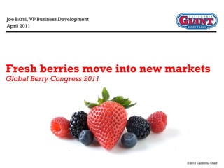 Joe Barsi, VP Business Development
April 2011




Fresh berries move into new markets
Global Berry Congress 2011




                                     © 2011 California Giant
 