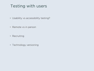 Testing with users
•  Usability vs accessibility testing?
•  Remote vs in person
•  Recruiting
•  Technology versioning
 