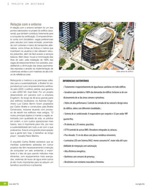 20 mar-abr/16 rev/gbc/br
projeto em destaque
• Tratamento e reaproveitamento de água:bacias sanitárias em todo edifício;
•Geradoresqueatendema100%dasdemandasdoedifício:Inclusiveasdecon-
dicionamento de ar das áreas comuns e privativas;
• Vidros de alta performance: Controle da entrada de luz natural e design único
do edifício, vidros com diferentes tonalidades ;
• Sistema de ar condicionado: 8 evaporadores por conjunto e 32 por andar VRF
quente/frio;
• Pé direito de 2,95 metros: piso/teto;
• CFTV/controle de acesso BMS: Elevadores integrados às catracas;
• Piso elevado: 15 cm de altura com placas metálicas removíveis;
•LumináriasLEDcomSistemaDALE:menorconsumo/m²,maiorvidaútilepos-
sibilidade de integração com automação;
• Alta eficiência energética;
• Banheiros com sensores de presença;
• Bicicletário com vestiários masculino e feminino.
Relação com o entorno
A relação com o entorno também foi um dos
pontos valorizados no projeto do edifício Jaca-
randá, que também contribuiu fortemente para
a conquista da certificação. O empreendimen-
to conta com bicicletário, vagas preferenciais
para veículos com baixa emissão, proximida-
de com ciclovias e meios de transportes alter-
nativos, como linhas de ônibus e metros que
incentivam os usuários a não utilizarem veícu-
los poluentes, além de fácil acesso a serviços
básicos. Além disso, houve a minimização das
ilhas de calor, pela instalação de 100% das
vagas de estacionamentos nos subsolos, pos-
sibilitando a diminuição das áreas pavimenta-
das expostas e através da implementação de
coberturas verdes e com materiais de alto índi-
ce de refletância solar.
Reforçando o histórico e as premissas volta-
das para a sustentabilidade, a Bratke foi res-
ponsável por outro empreendimento certifica-
do pelo LEED, o edifício Jatobá, que garantiu
o selo LEED NC nível Gold. Foi um projeto
desenvolvido em parceria com a empresa
Engeform. Ao longo de 30 anos grande parte
dos edifícios localizados na Avenida Enge-
nheiro Luiz Carlos Berrini foram projetados
por Carlos Bratke e construídos pela Bratke
Construtora, inclusive atuando com proces-
so de retrofit nos edifícios mais antigos. “O
nosso principal objetivo é manter a região ar-
borizada com qualidade de vida, os prédios
em ordem, e com custos operacionais mais
baixos. Isso é importante para nós, por isso
a sustentabilidade tem tudo a ver com o que
praticamos. Essa é uma grande preocupação
que a gente tem hoje, o benefício ao longo
prazo”, ressalta Flávio Martins.
O arquiteto Carlos Bratke esclarece que as
medidas sustentáveis adotadas em outros
projetos não têm necessariamente a intenção
de conquistar um selo ambiental, o impor-
tante é o fato de que usando métodos mais
eficientes, com equipamentos mais avança-
dos, sistemas de reuso de água entre outros
já são muito importantes para se adquirir um
benefício econômico e ambiental.
Vista aérea do edifício
DIFERENCIAIS SUSTENTÁVEIS
©L.Braga
 