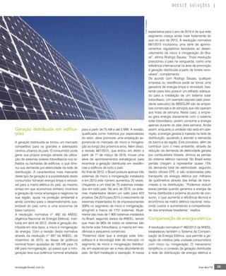 revistagbcbrasil.com.br 29mar-abr/16
DOSSIÊ SOLUÇÕES
Geração distribuída em edifica-
ções
A geração distribuída se tornou um mercado
competitivo para os grandes e adensados
centros urbanos do país. O consumidor pode
gerar sua própria energia através da utiliza-
ção de sistemas solares fotovoltaicos nos te-
lhados ou fachadas de edifícios, o que dimi-
nui sua demanda por eletricidade da rede de
distribuição. A característica mais marcante
deste tipo de geração é a possibilidade deste
consumidor fornecer energia limpa e renová-
vel para a matriz elétrica do país, ao mesmo
tempo em que economiza dinheiro, incentiva
a geração de novos empregos e negócios na
sua região, ajuda na proteção ambiental e
ainda contribui para o desenvolvimento sus-
tentável do país rumo a uma economia de
baixo carbono.
A resolução normativa nº 482 da ANEEL
(Agência Nacional de Energia Elétrica), insti-
tuída em abril de 2012, divide a geração dis-
tribuída em dois tipos, a micro e minigeração
de energia. Com a revisão desta normativa
através da resolução nº 687 da ANEEL, de
novembro de 2015, as faixas de potência
nominal foram ajustadas de 100 kW para 75
kW para microgeração, ao passo que a mini-
geração teve sua potência nominal ampliada
para a partir de 75 kW e até 5 MW. A revisão,
qualificada como histórica por especialistas
do setor, deve promover uma ampliação ex-
ponencial no mercado de micro e minigera-
ção ao longo dos próximos anos. Além disso,
a revisão 687/2015, que entrou em efeito a
partir de 1º de março de 2016, trouxe uma
série de aprimoramentos estratégicos para
incentivar a geração distribuída em residên-
cias e edifícios de todo o país.
Ao final de 2012, o Brasil possuía apenas três
sistemas de micro e minigeração instalados
e em 2013 este número aumentou 25 vezes,
chegando a um total de 75 sistemas instala-
dos em todo país. No ano de 2014, os siste-
mas implantados deram um salto para 423
projetos. De 2014 para 2015 o crescimento de
sistemas implantados foi de impressionantes
308% no segmento de micro e minigeração,
atingindo a marca de 1731 sistemas. Atual-
mente são mais de 1.900 sistemas instalados
no Brasil, segundo dados da ANEEL, sendo
que mais de 96% de todos os sistemas são
da fonte solar fotovoltaica, a maioria em resi-
dências e pequenos comércios.
“Podemos dizer que a energia solar foto-
voltaica é a tecnologia líder de mercado no
segmento de micro e minigeração distribuí-
da, em especial por ser a mais abundante do
país, de fácil instalação e operação. A nossa
expectativa para o ano de 2016 é de que este
segmento cresça ainda mais fortemente do
que no ano de 2015. A resolução normativa
687/2015 incorporou uma série de aprimo-
ramentos regulatórios favoráveis ao desen-
volvimento da micro e minigeração do Bra-
sil”, afirma Rodrigo Sauaia. “Essa resolução
posicionou o país na vanguarda, como uma
referência internacional na área de promoção
à geração distribuída a partir de fontes reno-
váveis”, complementa.
De acordo com Rodrigo Sauaia, qualquer
empresa ou residência pode se tornar uma
geradora de energia limpa e renovável, bas-
tando para isso possuir um telhado adequa-
do para a instalação de um sistema solar
fotovoltaico. Um exemplo exposto pelo presi-
dente executivo da ABSOLAR são as empre-
sas comerciais e de serviços que não operam
aos finais de semana. Neste caso, a empre-
sa gera energia diariamente com o sistema
solar fotovoltaico, porém consome a energia
apenas durante os dias úteis semana. Ainda
assim, enquanto a unidade não está em ope-
ração, a energia gerada é injetada na rede de
distribuição, ajudando a atender a demanda
do bairro e da região. Este processo, além de
contribuir com o meio ambiente, através da
redução da demanda de eletricidade gerada
por combustíveis fósseis, diminui as perdas
do sistema elétrico nacional. No Brasil estas
perdas chegam a representar quase 15%
da demanda total de eletricidade, segundo
dados oficiais EPE, e são ocasionadas pelo
transporte da energia elétrica por milhares
de quilômetros através das linhas de trans-
missão e na distribuição. “Podemos reduzir
essas perdas quando geramos a energia de
forma distribuída e próxima do ponto de con-
sumo, o que aumenta a eficiência técnica e
econômica da matriz elétrica nacional, redu-
zindo custos e aumentando a competitivida-
de das empresas brasileiras”, explica.
Compensação de energia elétrica
A resolução normativa nº 482/2012 da ANEEL
estabeleceu também o Sistema de Compen-
sação de Energia Elétrica, que permite a ge-
ração de créditos pela unidade consumidora
com micro ou minigeração. O mecanismo
simplificou a conexão da geração distribuída
à rede de distribuição de energia elétrica e
Fotos:Divulgação
 