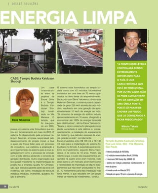 36 mar-abr/16 rev/gbc/br
DOSSIÊ SOLUÇÕES
CASE: Templo Budista Kaidozan
Shoboji
Um case
interessan-
te entre os
projetos da
Enova Solar
é o Templo
Budista Kai-
dozan Sho-
boji locali-
zado na Vila
Mariana. O
templo, que
foi inaugura-
do em 2005,
possui um sistema solar fotovoltaico que en-
trou em funcionamento em maio de 2015. O
sistema foi desenvolvido pela empresa He-
lenium Services, empresa responsável pelo
desenvolvimento do projeto inicial, e teve
o apoio da Enova Solar para um processo
de consultoria, que viabilizou a adaptação e
acompanhamento do sistema para a nova le-
gislação bem como o processo de conexão
com a rede elétrica adotando o conceito de
geração distribuída. Outra organização que
teve papel importante na implementação do
projeto foi a empresa Quality Air Climatiza-
ção, que executou grande parte da obra civil
e elétrica, tais como, instalação de estrutura
metálica, módulos, inversores, quadros, fia-
ção e alvenaria.
O sistema solar fotovoltaico do templo bu-
dista conta com 42 módulos fotovoltaicos
instalados em uma área de 70 metros qua-
drados na área térrea do empreendimento.
De acordo com Elena Yakovenco, diretora da
Helenium Services, o sistema possui capaci-
dade de gerar 235 kw/h através de cada mó-
dulo, resultando em uma geração de apro-
ximadamente 10 kw/h de energia ao todo.
“O consumo de energia do edifício reduziu
aproximadamente em 10 vezes, chegando a
economizar até 100% da energia fornecida
pela distribuidora”, afirma Elena Yakovenco.
“Desde o início o sistema foi planejado como
planta conectada à rede elétrica e, conse-
quentemente, a instalação do equipamento
net metering, que calcula o excesso de ener-
gia gerada na rede”, complementa.
Foram investidos entre R$ 120 mil e R$ 130
mil reais para a implantação do sistema fo-
tovoltaico no templo. A expectativa para o re-
torno do investimento, segundo Elena Yako-
venca, é de cerca de 10 anos. Porém, ela
relembra que, o custo dos equipamentos ad-
quiridos há quatro anos eram maiores, visto
estar diante a um mercado jovem bem como
a necessidade da importação de alguns equi-
pamentos que não eram produzidos no Bra-
sil. “O investimento para esta instalação hoje
seria menor, o que resultaria em um prazo
menor de retorno de investimento”, conclui.
•Potenciainstaladade9.87kWp
•42módulosmonocristalinosBosch235kWp
•3inversoresSMASunnyBoy3000HF-30
• Sistema de medição ambiental, monitoramento re-
motodaplanta
•ConexãoaredeemMaiode2015
•Reduçãoemaprox.10vezesoconsumodeenergia
Templo Budista Kaidozan Shoboji,
Rua Luís Góis, 504 - Vila Mariana,
São Paulo
ENERGIA LIMPA
Márcio Takata
Enova Solar
“A FONTE HIDRELÉTRICA
CONTINUARÁ SENDO
EXTREMAMENTE
IMPORTANTE PARA
O PAÍS. É UMA
CARACTERÍSTICA QUE
ESTÁ EM NOSSO DNA.
POR OUTRO LADO, NÃO
SE PODE CONCENTRAR
70% DA GERAÇÃO EM
UMA ÚNICA FONTE,
POIS É SÓ PARAR DE
CHOVER UM POUCO
QUE JÁ COMEÇAMOS A
FICAR PREOCUPADO”
©DivulgaçãoEnovaSolar
Elena Yakovenca
©HeleniumServices
©DivulgaçãoHeleniumServices
DOSSIÊ SOLUÇÕES
36 mar-abr/16 rev/gbc/br
 