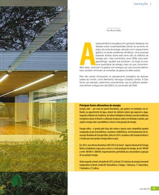 revistagbcbrasil.com.br 39mar-abr/16
inovação
A
autossuficiência energética tem ganhado destaque nos
debates sobre sustentabilidade devido ao aumento do
preço da conta de energia, atenção com o aquecimento
global e os atuais problemas climáticos. Uma proposta
bastante atrativa sobre este tema são os edifícios de
energia zero, mais conhecidos como ZEBs (zero ener-
gybuildings), aqueles que produzem, ao longo do ano,
uma quantidade de energia maior ao que consomem.
Além disso, diminuem os gastos com energia e ao usar recursos alterna-
tivos, também diminuem as emissões de gases do efeito estufa.
Eles vêm sendo introduzidos no planejamento energético de diversos
países do mundo, como Alemanha, Noruega e Estados Unidos. A Cali-
fórnia, por exemplo, determinou recentemente, que os edifícios residen-
ciais tenham energia zero até 2020 e os comerciais até 2030.
Principaisfontesalternativasdeenergia:
Energia solar – por meio de painel fotovoltaico, que podem ser instalados nos te-
lhados; ou aquecimento de água, através de coletores solares que aquecem a água.
SegundooBoletimdeTendência,doSebraeInteligênciaSetorial,umadastendências
energéticasatuaisnoBrasiléautilizaçãodeplacassolaresemfachadasejanelas,que
captamenergiasolarepossibilitamamicroeminigeraçãodeenergia.
Energia eólica - é gerada pela força dos ventos e possui custo competitivo quando
comparadoaodastermoelétricas,nuclearesehidrelétricas.UmlevantamentodaAs-
sociaçãoBrasileiradeEnergiaEólica,feitoem2014,consideraoRioGrandedoNorteé
oEstadoquemaisproduzenergiaeólicanopaís.
Em 2013, uma Norma Resolutiva (482/2012) da Aneel - Agencia Nacional de Energia
Elétricaestabeleceuregrasparaamicroeaminiproduçãodeenergia,deaté100kW
eentre100kWe1.000kW,respectivamente,permitindoaosconsumidoresageração
desuaprópriaenergia.
AindasegundoaAneel,atéjunhode2015,jáhavia725sistemasdeenergiarenovável
implantadosnoBrasil,sendo681fotovoltaicos,4biogás,1biomassa,11solar/eólica,
1hidráulicoe27eólicos.
©LeonardoFinotti
Por Bruna Dalto
 