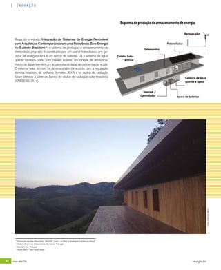 42 mar-abr/16 rev/gbc/br
inovação
Segundo o estudo "Integração de Sistemas de Energia Renovável
com Arquitetura Contemporânea em uma Residência Zero Energia
no Sudeste Brasileiro"*, o sistema de produção e armazenamento de
eletricidade proposto é constituído por um painel fotovoltaico, um ge-
rador de energia eólica e um banco de baterias. Já o sistema de água
quente sanitária conta com painéis solares, um tanque de armazena-
mento de água quente e um aquecedor de água de condensação a gás.
O sistema solar térmico foi dimensionado de acordo com a regulação
térmica brasileira de edifícios (Inmetro, 2012) e os dados de radiação
foram obtidos a partir do banco de dados de radiação solar brasileira
(CRESESB, 2014).
*Produzido por Ana Filipa Silva1
, Maria M. Lerer2
, Lair Reis3
e Guilherme Carrilho da Graça1
1
Instituto Dom Luiz, Universidade de Lisboa, Portugal
2
NaturalWorks, Portugal
3
Studio MK27, São Paulo, Brasil
Esquemadeproduçãodearmazenamentodeenergia
Fotos:©StudioMK27
 