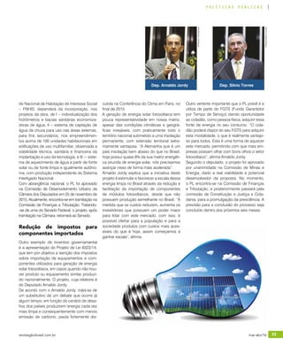 revistagbcbrasil.com.br 55mar-abr/16
políticas públicas
do Nacional de Habitação de Interesse Social
– FNHIS, dependerá da incorporação, nos
projetos da obra, de I – individualização dos
hidrômetros e bacias sanitárias economiza-
doras de água; II – sistema de captação de
água de chuva para uso nas áreas externas,
para fins secundários, nos empreendimen-
tos acima de 100 unidades habitacionais em
edificações de uso multifamiliar, observada a
viabilidade técnica, sanitária e financeira da
implantação e uso da tecnologia; e III -– siste-
ma de aquecimento de água a partir de fonte
solar ou de fonte limpa e igualmente autôno-
ma, com produção independente do Sistema
Interligado Nacional.
Com abrangência nacional, o PL foi aprovado
na Comissão de Desenvolvimento Urbano da
Câmara dos Deputados em 25 de novembro de
2015. Atualmente, encontra-se em tramitação na
Comissão de Finanças e Tributação. Tratando-
-se de uma do Senado Federal, o projeto, após
tramitação na Câmara, retornará ao Senado.
Redução de impostos para
componentes importados
Outro exemplo de incentivo governamental
é a apresentação do Projeto de Lei 8322/14,
que tem por objetivo a isenção dos impostos
sobre importação de equipamentos e com-
ponentes utilizados para geração de energia
solar fotovoltaica, em casos quando não hou-
ver produto ou equipamento similar produzi-
do nacionalmente. O projeto, cuja relatoria é
do Deputado Arnaldo Jordy.
De acordo com o Arnaldo Jordy, trata-se de
um substitutivo de um debate que ocorre já
algum tempo, em função do cenário de desa-
fios dos países produzirem energia cada vez
mais limpa e consequentemente com menos
emissão de carbono, pauta fortemente dis-
cutida na Conferência do Clima em Paris, no
final de 2015.
A geração de energia solar fotovoltaica tem
pouca representatividade em nossa matriz,
apesar das condições climáticas e geográ-
ficas invejáveis, com praticamente todo o
território nacional submetido a uma insolação
permanente, com extensão territorial extre-
mamente vantajosa. “A Alemanha que é um
país insolação bem abaixo do que no Brasil,
hoje possui quase 8% da sua matriz energéti-
ca oriunda de energia solar, nós precisamos
avançar nisso de forma mais acelerada”.
Arnaldo Jordy explica que a iniciativa deste
projeto é estimular e favorecer a escala dessa
energia limpa no Brasil através da redução e
facilitação da importação de componentes
de módulos fotovoltaicos, desde que não
possuem produção semelhante no Brasil. “À
medida que os custos reduzem, aumenta os
investidores que possuem um poder maior
para lidar com este mercado, com isso, é
possível ofertar para a população e para a
sociedade produtos com custos mais aces-
síveis do que é hoje, assim começamos a
ganhar escala”, afirma.
Outro vertente importante que o PL prevê é a
utiliza de parte do FGTS (Fundo Garantidor
por Tempo de Serviço) dando oportunidade
ao cidadão, como pessoa física, adquirir essa
fonte de energia no seu consumo. “O cida-
dão poderá dispor do seu FGTS para adquirir
esta modalidade, o que é realmente vantajo-
so para todos. Esta é uma forma de aquecer
este mercado, permitindo com que mais em-
presas possam olhar com bons olhos o setor
fotovoltaico”, afirma Arnaldo Jordy.
Segundo o deputado, o projeto foi aprovado
por unanimidade na Comissão de Minas e
Energia, dado a real viabilidade e potencial
desenvolvedor da proposta. No momento,
o PL encontra-se na Comissão de Finanças
e Tributação, e posteriormente passará pela
comissão de Constituição e Justiça e Cida-
dania, para a promulgação da presidência. A
previsão para a conclusão do processo seja
concluído dentro dos próximos seis meses.
Dep. Silvio Torres
©AlexssandroLoyola
Dep. Arnaldo Jordy
©RobsonGonçalves
 