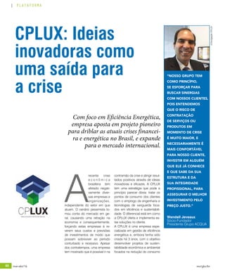 60 mar-abr/16 rev/gbc/br
PLATAFORMA
Com foco em Eficiência Energética,
empresa aposta em projeto pioneiro
para driblar as atuais crises financei-
ra e energética no Brasil, e expande
para o mercado internacional.
A
recente crise
e c o n ô m i c a
brasileira tem
afetado negati-
vamente diver-
sas empresas e
organizações,
independente do setor em que
atuam. O cenário pessimista to-
mou conta do mercado em ge-
ral, causando uma retração na
economia e consequentemente,
forçando estas empresas à re-
verem seus custos e previsões
de investimentos de modo que
possam sobreviver ao período
conturbado e recessivo. Apesar
dos contratempos, uma empresa
tem mostrado que é possível ir na
contramão da crise e atingir resul-
tados positivos através de ideias
inovadoras e eficazes. A CPLUX
tem uma estratégia que pode a
princípio parecer óbvia: tratar os
pontos de consumo dos clientes
com o emprego de engenharia e
tecnologias de vanguarda foca-
dos em eficiência e sustentabili-
dade. O diferencial está em como
a CPLUX oferta e implementa es-
tas soluções no cliente.
A CPLUX é uma empresa espe-
cializada em gestão de eficiência
energética e, embora tenha sido
criada há 3 anos, com o objetivo
desenvolver projetos de susten-
tabilidade econômica e ambiental
focados na redução do consumo
CPLUX: Ideias
inovadoras como
uma saída para
a crise
Wendell Jeveaux
Sócio-Fundador
Presidente Grupo ACQUA
“NOSSO GRUPO TEM
COMO PRINCÍPIO,
SE ESFORÇAR PARA
BUSCAR SINERGIAS
COM NOSSOS CLIENTES,
POIS ENTENDEMOS
QUE O RISCO DE
CONTRATAÇÃO
DE SERVIÇOS OU
PRODUTOS EM
MOMENTO DE CRISE
É MUITO MAIOR, E
NECESSARIAMENTE É
MAIS CONFORTÁVEL
PARA NOSSO CLIENTE,
INVESTIR EM ALGUÉM
QUE ELE JÁ CONHECE
E QUE SABE DA SUA
ESTRUTURA E DA
SUA INTEGRIDADE
PROFISSIONAL, PARA
ASSEGURAR O MELHOR
INVESTIMENTO PELO
PREÇO JUSTO.”
©DivulgaçãoCPLUX
 