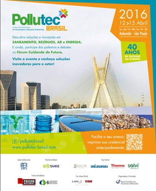 revistagbcbrasil.com.br 65abr/15
soluções
FEIRA INTERNACIONAL
de Tecnologias e Soluções Ambientais
40
ANOS
DE SUCESSO
NA EUROPA!
www.pollutec-brasil.com
/pollutecbrasil
Facilite o seu acesso,
imprima sua credencial
antecipadamente.
12 >15 Abril
Anhembi - São Paulo
Ter. a Qui. 11h - 20h / Sex. 11h - 18h
2016
Descubra soluções e inovações em
SANEAMENTO, RESÍDUOS, AR e ENERGIA.
E ainda, participe das palestras e debates
no Fórum Cuidando do Futuro.
Visite o evento e conheça soluções
inovadoras para o setor!
Cia. Aérea OﬁcialEvento Simultâneo
22ª
REFERÊNCIA PARA QUEM PENSA EM CONSTRUÇÃO
Organização e Promoção
Patrocínio MasterApoio Institucional Key Partner
 