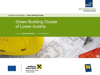 Green Building Cluster  of Lower Austria  companies & technology  |  Green Building Cluster  Speaker:  Alois Geisslhofer   |  Date :  5 April 2011 Partner ecoplus Cluster   of Lower Austria 